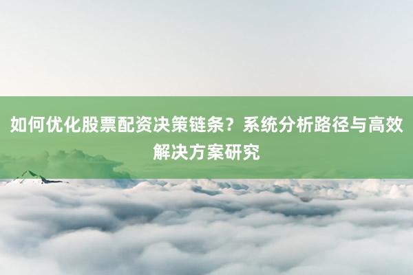 如何优化股票配资决策链条？系统分析路径与高效解决方案研究