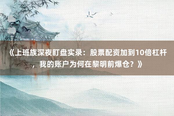 《上班族深夜盯盘实录：股票配资加到10倍杠杆，我的账户为何在黎明前爆仓？》