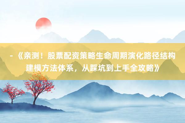 - 《亲测！股票配资策略生命周期演化路径结构建模方法体系，从踩坑到上手全攻略》