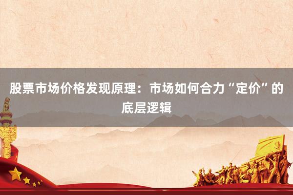 股票市场价格发现原理：市场如何合力“定价”的底层逻辑