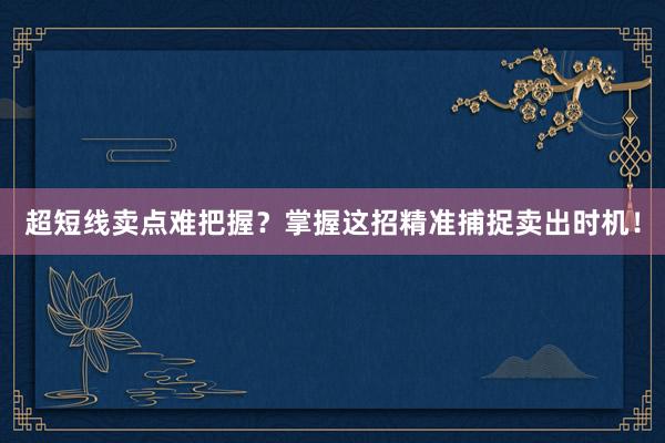 超短线卖点难把握？掌握这招精准捕捉卖出时机！