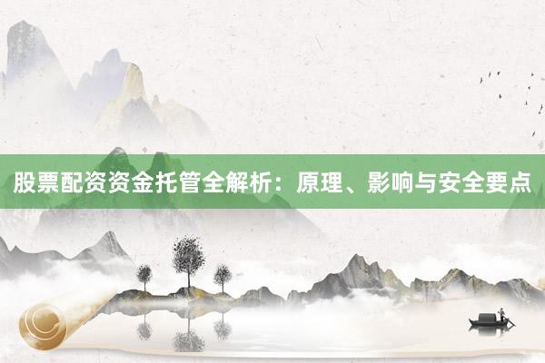 股票配资资金托管全解析：原理、影响与安全要点