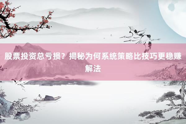 股票投资总亏损？揭秘为何系统策略比技巧更稳赚解法