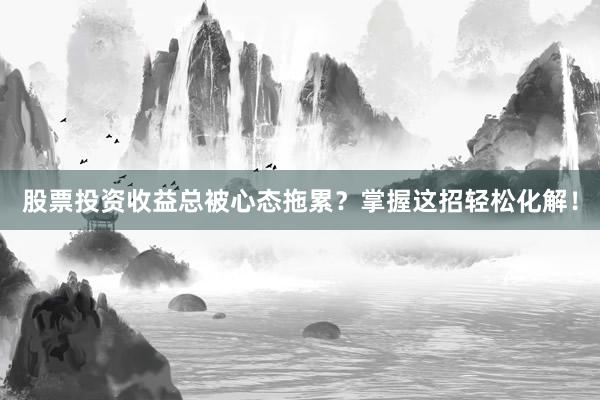 股票投资收益总被心态拖累？掌握这招轻松化解！