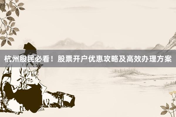 杭州股民必看！股票开户优惠攻略及高效办理方案