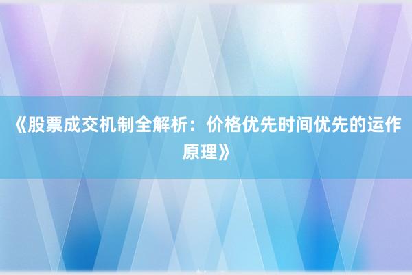 《股票成交机制全解析：价格优先时间优先的运作原理》
