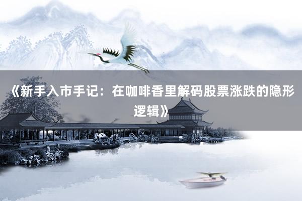 《新手入市手记：在咖啡香里解码股票涨跌的隐形逻辑》
