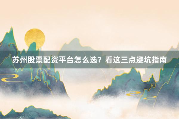 苏州股票配资平台怎么选？看这三点避坑指南