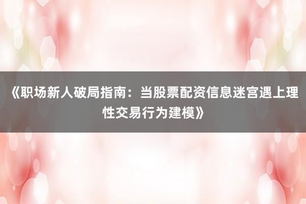 《职场新人破局指南：当股票配资信息迷宫遇上理性交易行为建模》