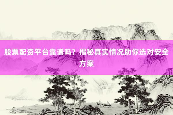 股票配资平台靠谱吗？揭秘真实情况助你选对安全方案