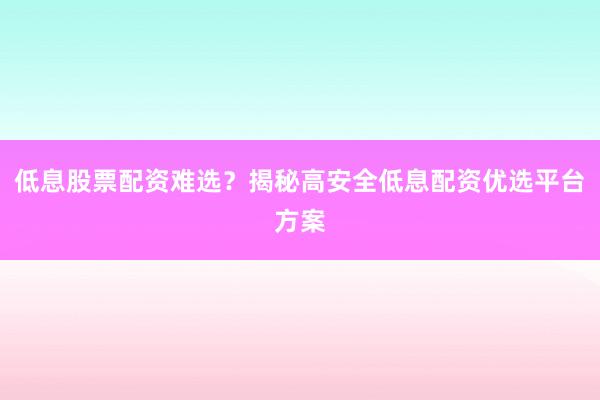 低息股票配资难选？揭秘高安全低息配资优选平台方案