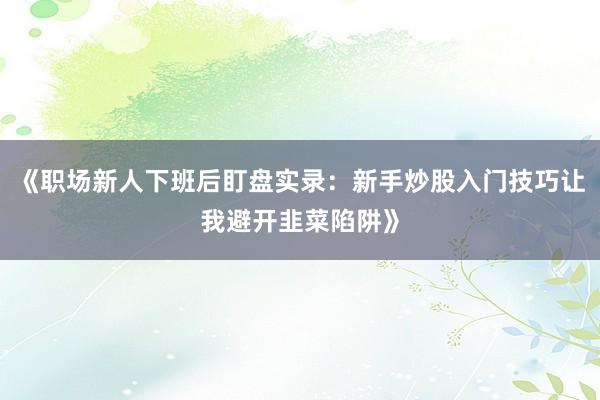 《职场新人下班后盯盘实录：新手炒股入门技巧让我避开韭菜陷阱》