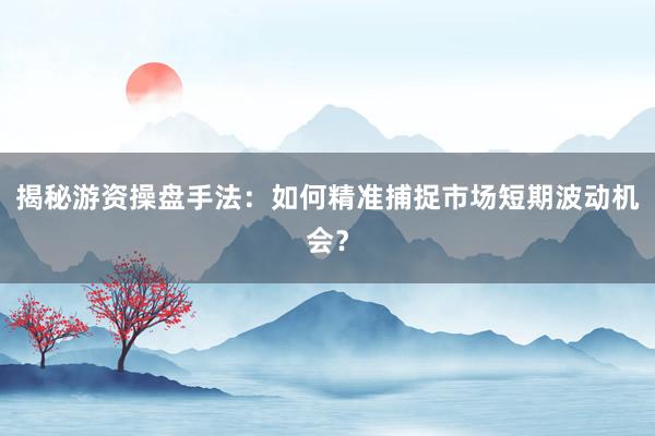 揭秘游资操盘手法：如何精准捕捉市场短期波动机会？
