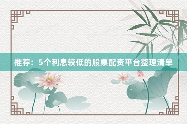 推荐：5个利息较低的股票配资平台整理清单