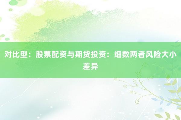 对比型：股票配资与期货投资：细数两者风险大小差异