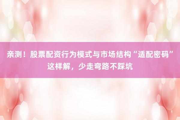亲测！股票配资行为模式与市场结构“适配密码”这样解，少走弯路不踩坑