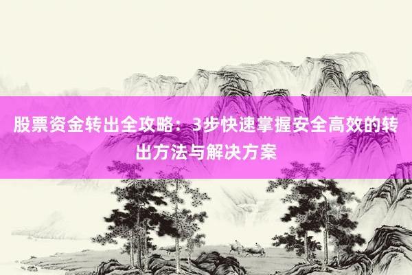 股票资金转出全攻略：3步快速掌握安全高效的转出方法与解决方案