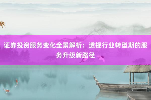 证券投资服务变化全景解析：透视行业转型期的服务升级新路径