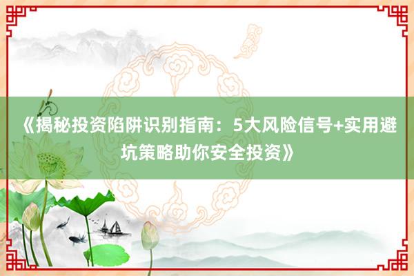《揭秘投资陷阱识别指南：5大风险信号+实用避坑策略助你安全投资》