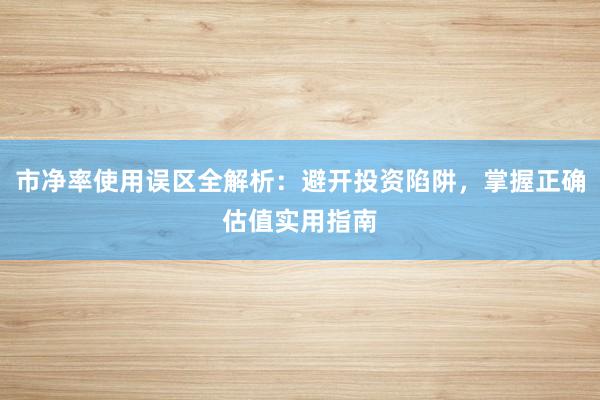 市净率使用误区全解析：避开投资陷阱，掌握正确估值实用指南