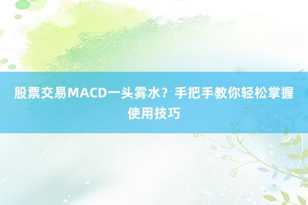 股票交易MACD一头雾水？手把手教你轻松掌握使用技巧