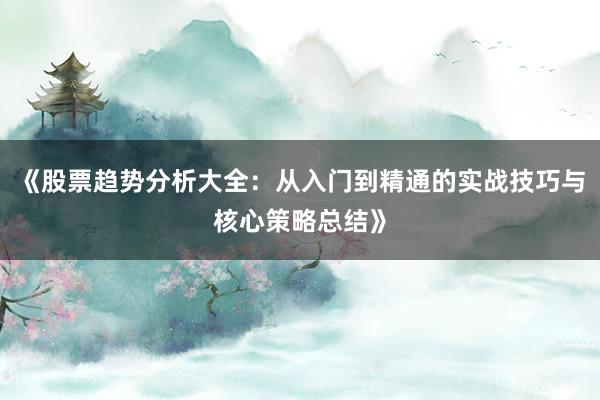 《股票趋势分析大全：从入门到精通的实战技巧与核心策略总结》
