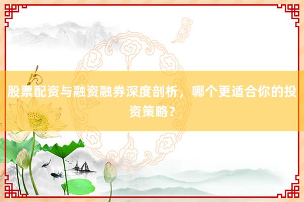 股票配资与融资融券深度剖析，哪个更适合你的投资策略？