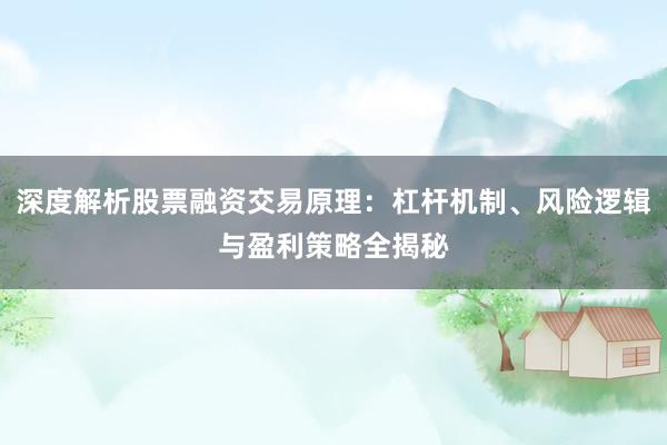 深度解析股票融资交易原理：杠杆机制、风险逻辑与盈利策略全揭秘