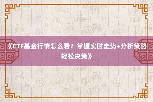 《ETF基金行情怎么看？掌握实时走势+分析策略轻松决策》