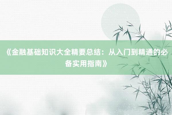 《金融基础知识大全精要总结：从入门到精通的必备实用指南》