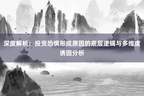 深度解析：投资恐惧形成原因的底层逻辑与多维度诱因分析