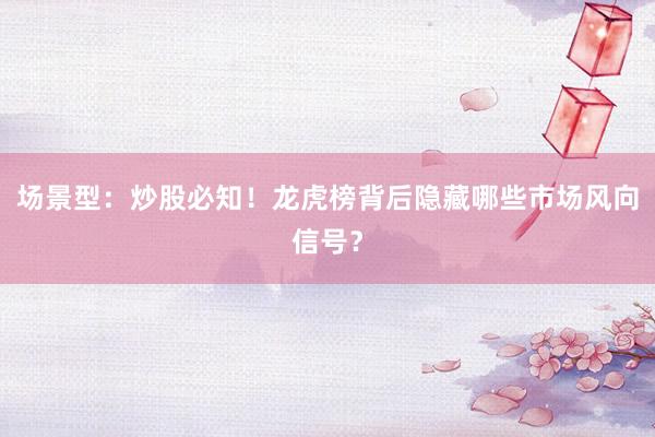 场景型：炒股必知！龙虎榜背后隐藏哪些市场风向信号？