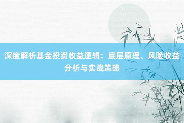 深度解析基金投资收益逻辑：底层原理、风险收益分析与实战策略