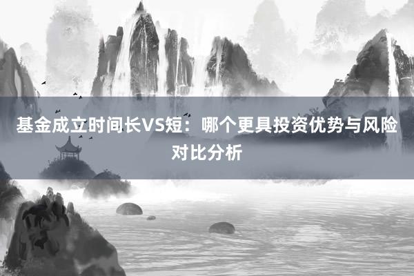 基金成立时间长VS短：哪个更具投资优势与风险对比分析