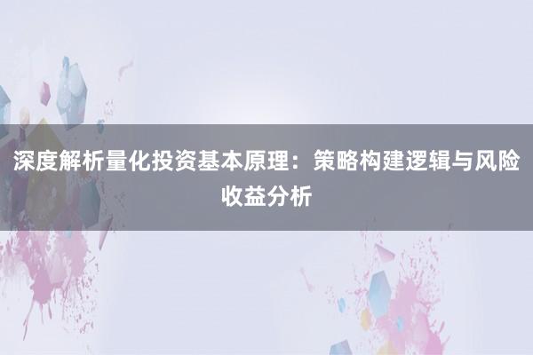深度解析量化投资基本原理：策略构建逻辑与风险收益分析