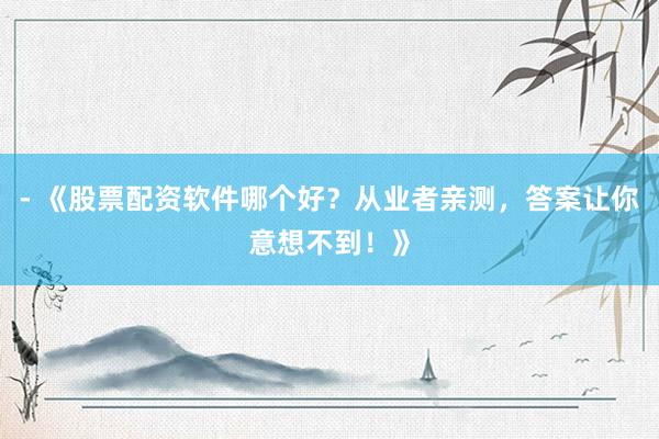 - 《股票配资软件哪个好？从业者亲测，答案让你意想不到！》