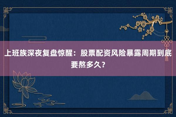 上班族深夜复盘惊醒：股票配资风险暴露周期到底要熬多久？