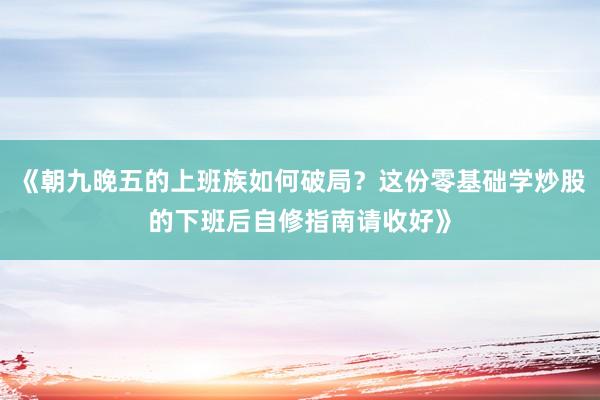 《朝九晚五的上班族如何破局？这份零基础学炒股的下班后自修指南请收好》