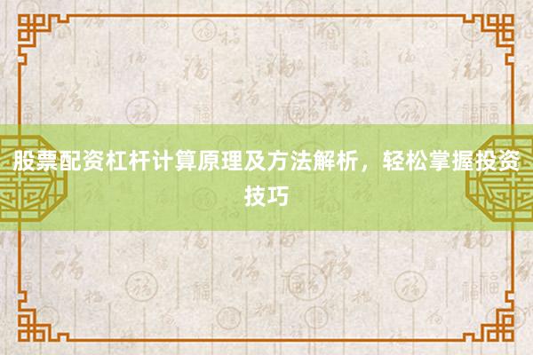 股票配资杠杆计算原理及方法解析，轻松掌握投资技巧