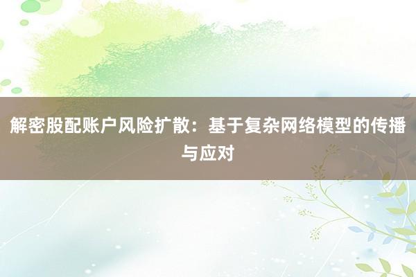 解密股配账户风险扩散：基于复杂网络模型的传播与应对