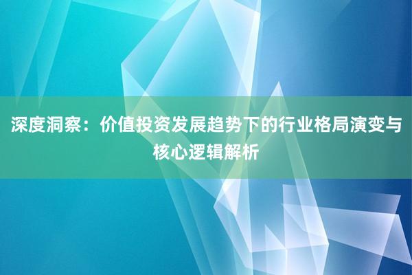 深度洞察：价值投资发展趋势下的行业格局演变与核心逻辑解析