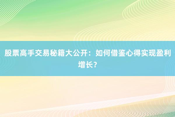 股票高手交易秘籍大公开：如何借鉴心得实现盈利增长？