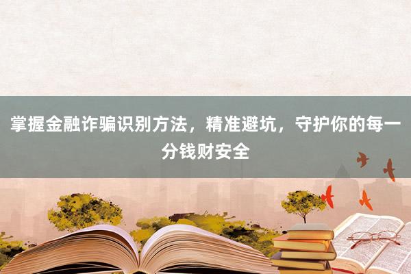 掌握金融诈骗识别方法，精准避坑，守护你的每一分钱财安全