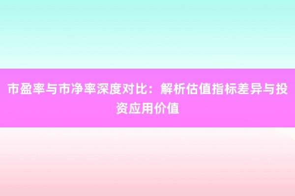 市盈率与市净率深度对比：解析估值指标差异与投资应用价值