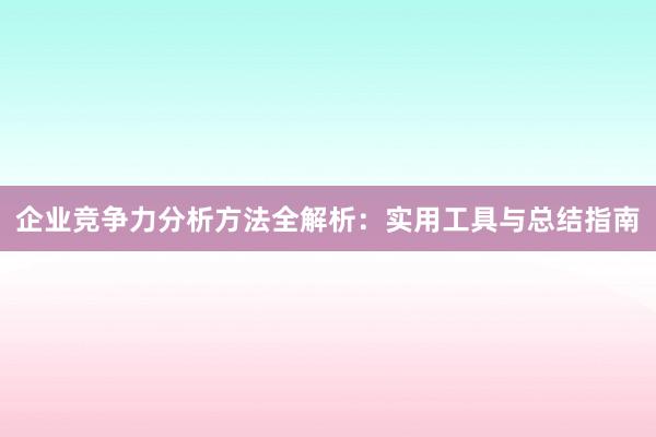 企业竞争力分析方法全解析：实用工具与总结指南