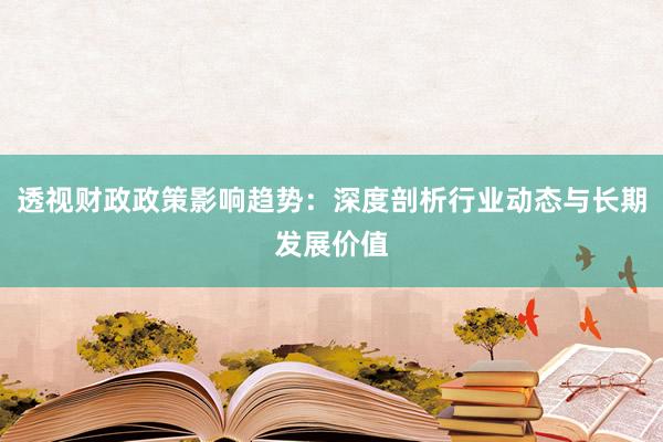 透视财政政策影响趋势：深度剖析行业动态与长期发展价值