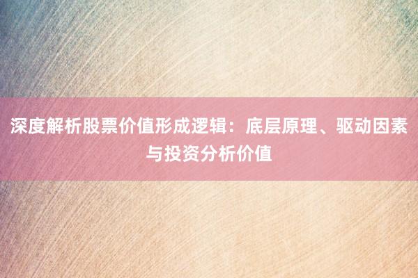 深度解析股票价值形成逻辑：底层原理、驱动因素与投资分析价值