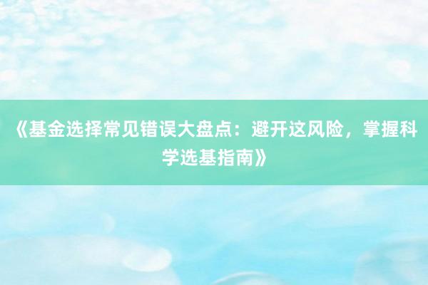 《基金选择常见错误大盘点：避开这风险，掌握科学选基指南》