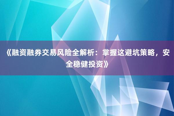 《融资融券交易风险全解析：掌握这避坑策略，安全稳健投资》