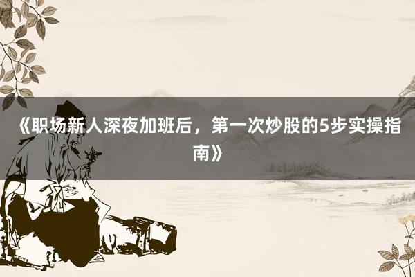 《职场新人深夜加班后，第一次炒股的5步实操指南》